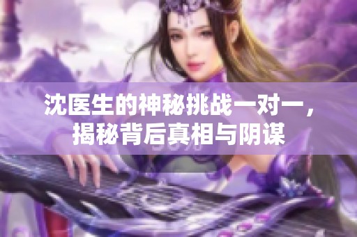 沈医生的神秘挑战一对一，揭秘背后真相与阴谋