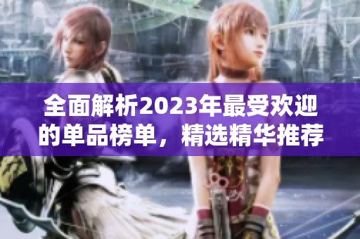 全面解析2023年最受欢迎的单品榜单，精选精华推荐