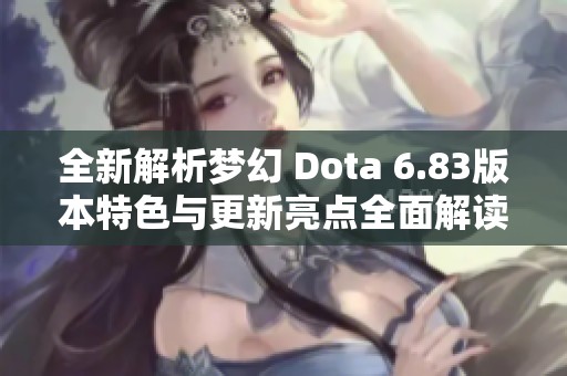 全新解析梦幻 Dota 6.83版本特色与更新亮点全面解读