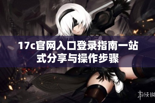 17c官网入口登录指南一站式分享与操作步骤