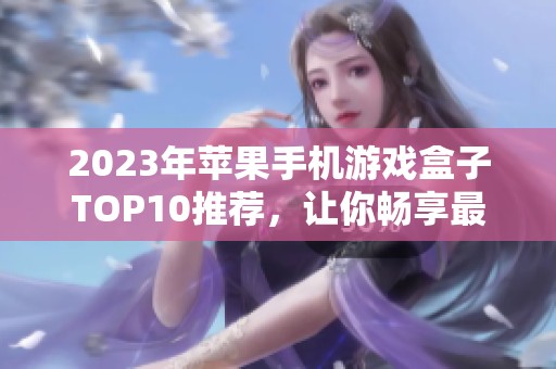 2023年苹果手机游戏盒子TOP10推荐，让你畅享最佳手机游戏体验