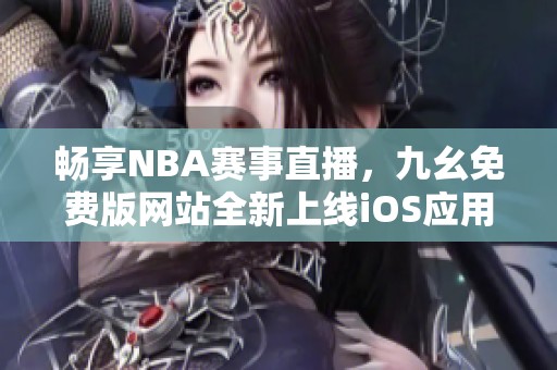 畅享NBA赛事直播，九幺免费版网站全新上线iOS应用