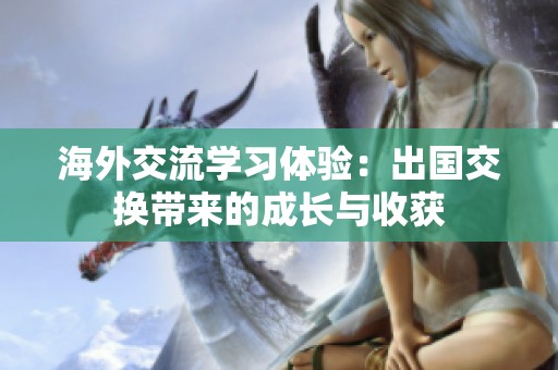 海外交流学习体验：出国交换带来的成长与收获