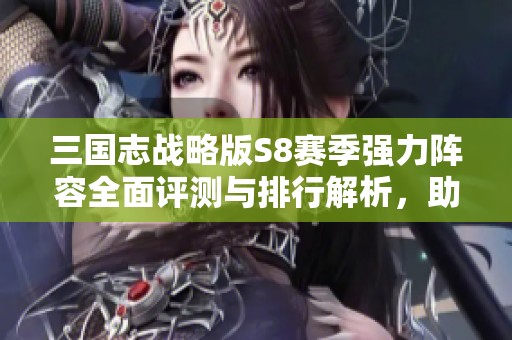 三国志战略版S8赛季强力阵容全面评测与排行解析，助你轻松取胜对手