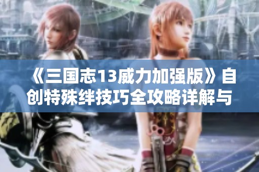 《三国志13威力加强版》自创特殊绊技巧全攻略详解与实用技巧分享