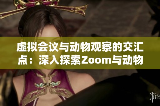 虚拟会议与动物观察的交汇点：深入探索Zoom与动物活动的关系