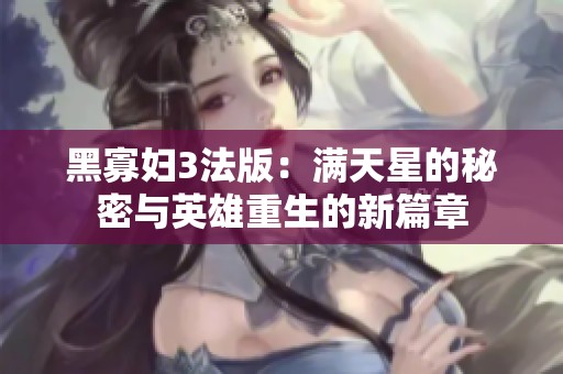 黑寡妇3法版：满天星的秘密与英雄重生的新篇章