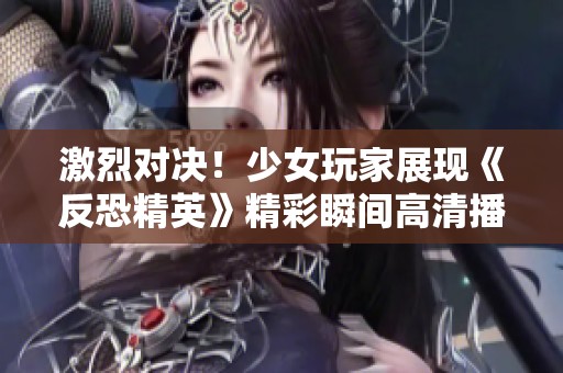 激烈对决！少女玩家展现《反恐精英》精彩瞬间高清播放