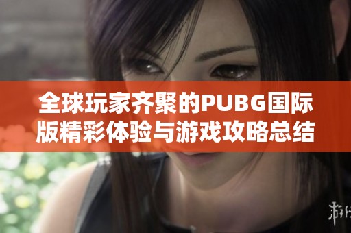 全球玩家齐聚的PUBG国际版精彩体验与游戏攻略总结