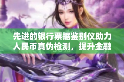 先进的银行票据鉴别仪助力人民币真伪检测，提升金融安全性与效率