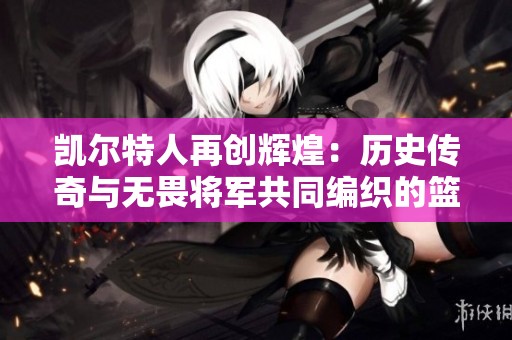 凯尔特人再创辉煌：历史传奇与无畏将军共同编织的篮球梦想之路