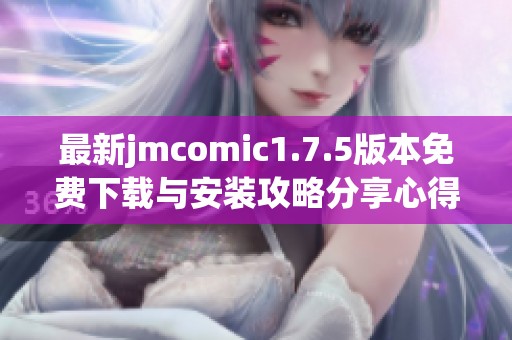 最新jmcomic1.7.5版本免费下载与安装攻略分享心得