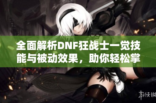 全面解析DNF狂战士一觉技能与被动效果，助你轻松掌握战斗策略