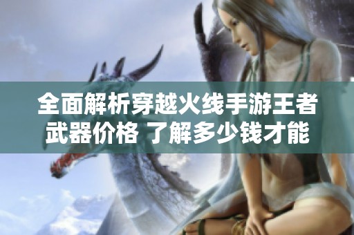 全面解析穿越火线手游王者武器价格 了解多少钱才能拥有真正实力武器