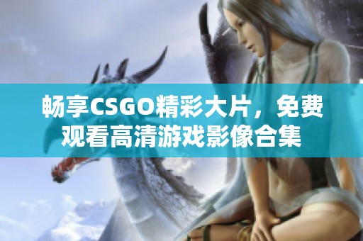 畅享CSGO精彩大片，免费观看高清游戏影像合集