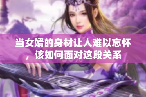 当女婿的身材让人难以忘怀，该如何面对这段关系