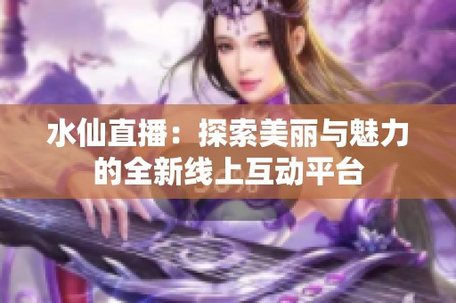 水仙直播：探索美丽与魅力的全新线上互动平台