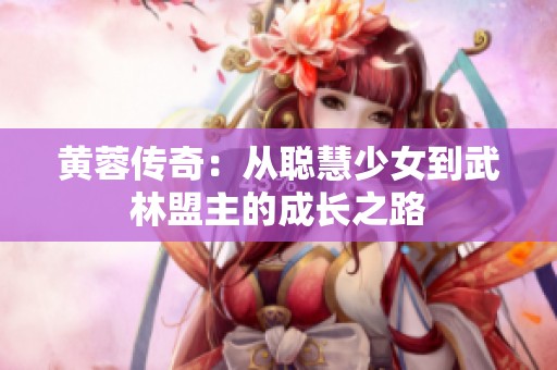 黄蓉传奇：从聪慧少女到武林盟主的成长之路