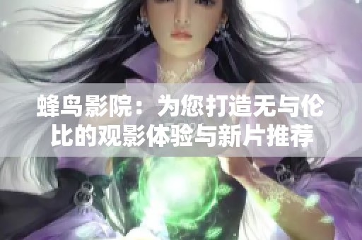 蜂鸟影院：为您打造无与伦比的观影体验与新片推荐