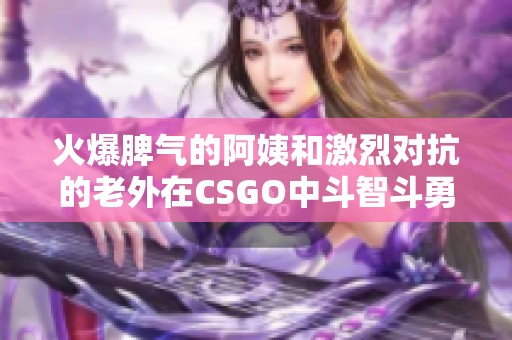 火爆脾气的阿姨和激烈对抗的老外在CSGO中斗智斗勇