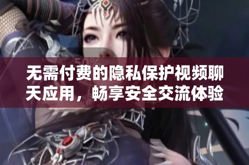 无需付费的隐私保护视频聊天应用，畅享安全交流体验