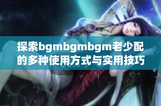 探索bgmbgmbgm老少配的多种使用方式与实用技巧