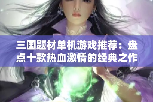 三国题材单机游戏推荐：盘点十款热血激情的经典之作让你重温历史荣耀