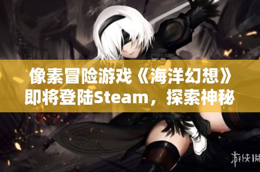 像素冒险游戏《海洋幻想》即将登陆Steam，探索神秘海底世界的精彩旅程即将开启