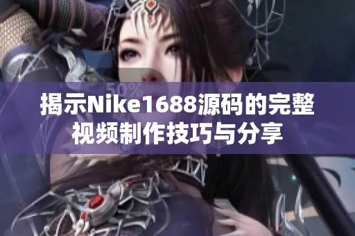 揭示Nike1688源码的完整视频制作技巧与分享