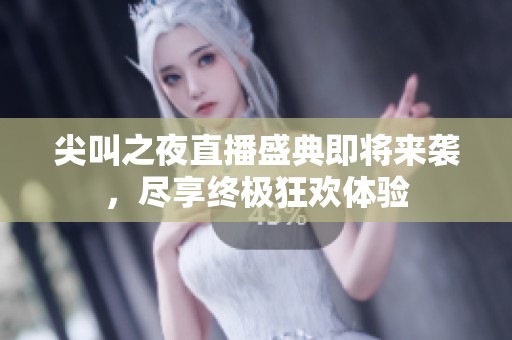 尖叫之夜直播盛典即将来袭，尽享终极狂欢体验