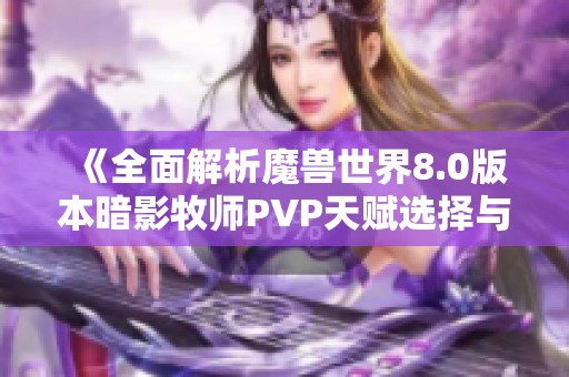 《全面解析魔兽世界8.0版本暗影牧师PVP天赋选择与策略指南》