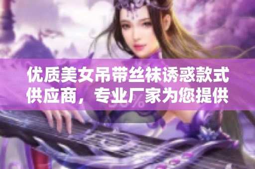 优质美女吊带丝袜诱惑款式供应商，专业厂家为您提供时尚舒适体验