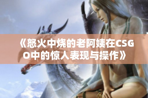 《怒火中烧的老阿姨在CSGO中的惊人表现与操作》