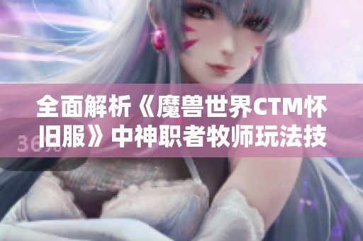 全面解析《魔兽世界CTM怀旧服》中神职者牧师玩法技巧及攻略指南