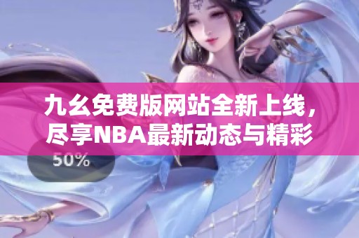 九幺免费版网站全新上线，尽享NBA最新动态与精彩内容