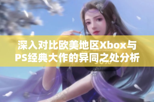 深入对比欧美地区Xbox与PS经典大作的异同之处分析