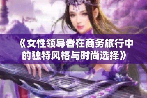 《女性领导者在商务旅行中的独特风格与时尚选择》