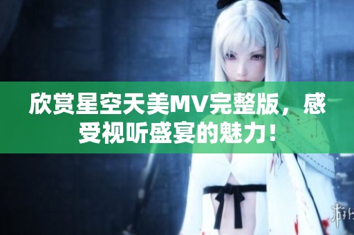 欣赏星空天美MV完整版，感受视听盛宴的魅力！