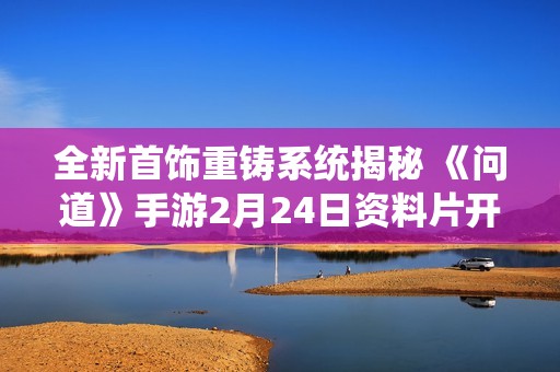 全新首饰重铸系统揭秘 《问道》手游2月24日资料片开启精彩体验