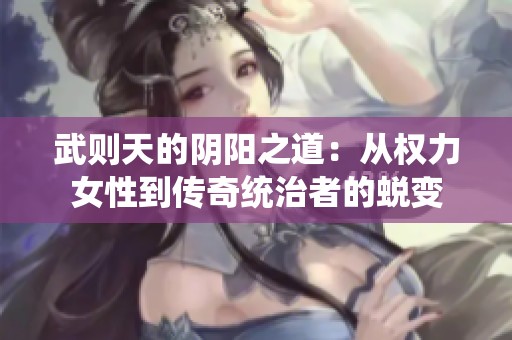 武则天的阴阳之道：从权力女性到传奇统治者的蜕变