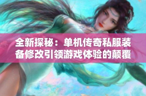 全新探秘：单机传奇私服装备修改引领游戏体验的颠覆性革新与挑战