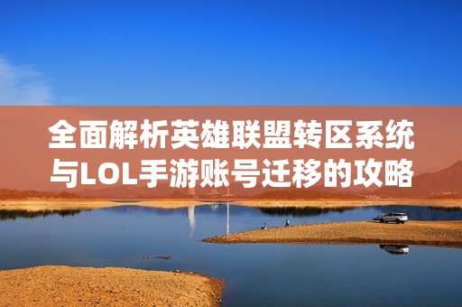 全面解析英雄联盟转区系统与LOL手游账号迁移的攻略与注意事项