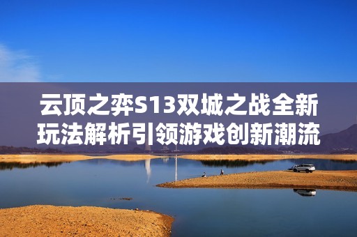 云顶之弈S13双城之战全新玩法解析引领游戏创新潮流的前景展望