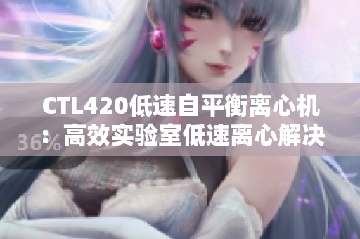 CTL420低速自平衡离心机：高效实验室低速离心解决方案与4200转性能优势解析