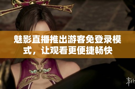 魅影直播推出游客免登录模式，让观看更便捷畅快