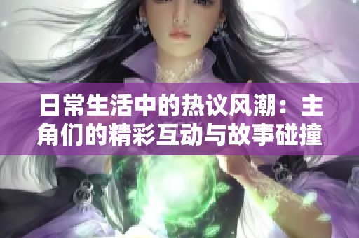 日常生活中的热议风潮：主角们的精彩互动与故事碰撞