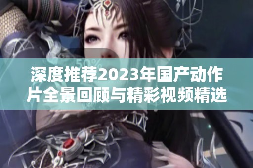 深度推荐2023年国产动作片全景回顾与精彩视频精选