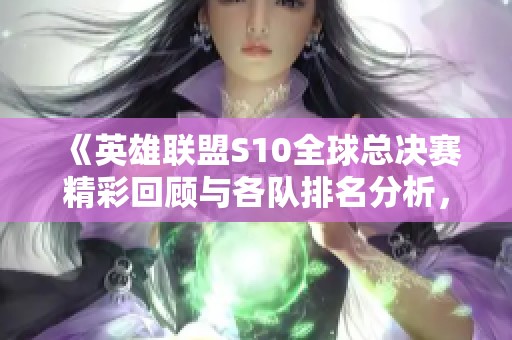 《英雄联盟S10全球总决赛精彩回顾与各队排名分析，决赛精彩瞬间一同回顾》