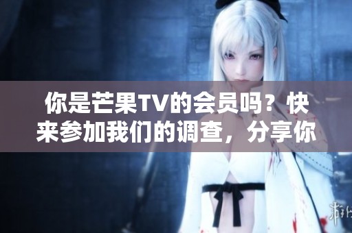 你是芒果TV的会员吗？快来参加我们的调查，分享你的观看体验和感受！