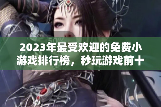 2023年最受欢迎的免费小游戏排行榜，秒玩游戏前十名推荐合集